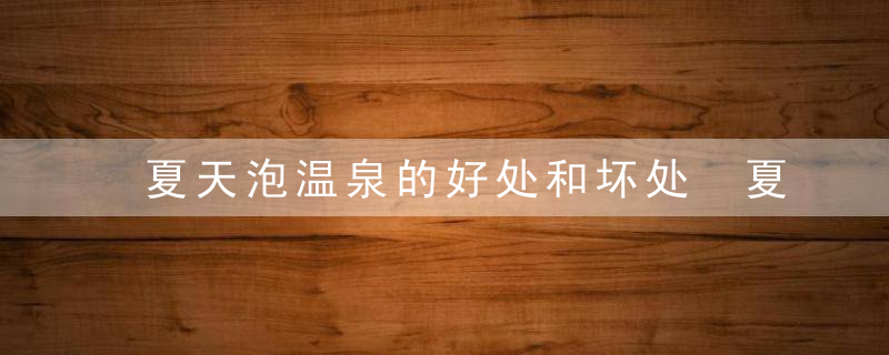 夏天泡温泉的好处和坏处 夏天泡温泉有哪些好处和坏处